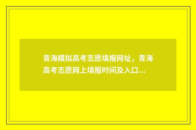 青海模拟高考志愿填报网址，青海高考志愿网上填报时间及入口 2021青海高考模拟志愿填报
