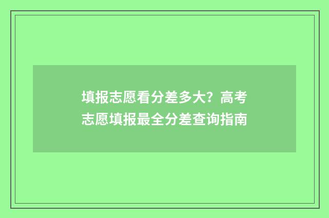 填报志愿看分差多大？高考志愿填报最全分差查询指南