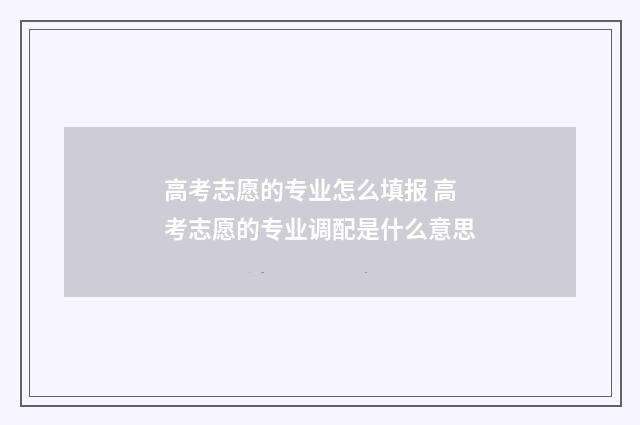 高考志愿的专业怎么填报 高考志愿的专业调配是什么意思