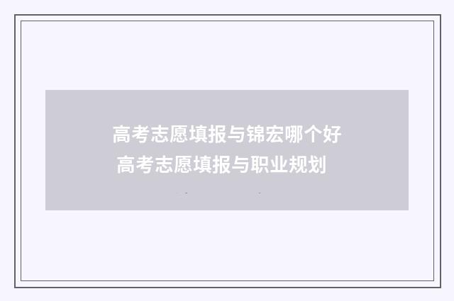 高考志愿填报与锦宏哪个好 高考志愿填报与职业规划
