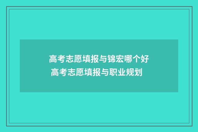 高考志愿填报与锦宏哪个好 高考志愿填报与职业规划
