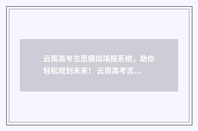 云南高考志愿模拟填报系统，助你轻松规划未来！ 云南高考志愿模拟填报系统官网登录