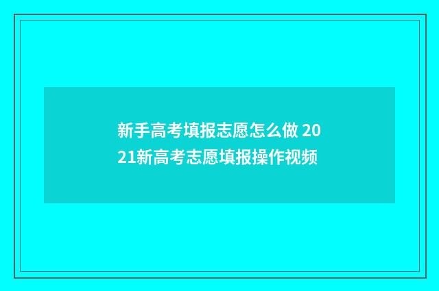 新手高考填报志愿怎么做 2021新高考志愿填报操作视频