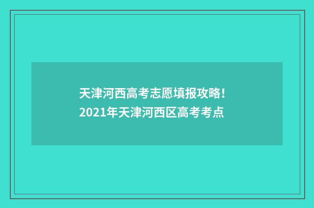天津河西高考志愿填报攻略! 2021年天津河西区高考考点