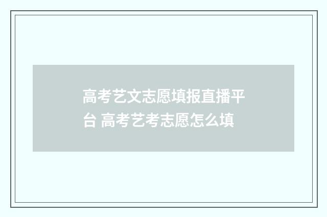 高考艺文志愿填报直播平台 高考艺考志愿怎么填