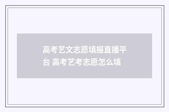 高考艺文志愿填报直播平台 高考艺考志愿怎么填