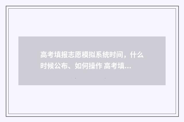 高考填报志愿模拟系统时间,什么时候公布、如何操作 高考填报志愿模版