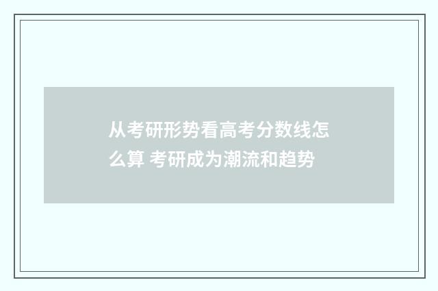 从考研形势看高考分数线怎么算 考研成为潮流和趋势
