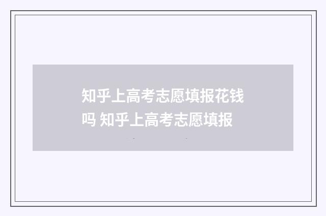 知乎上高考志愿填报花钱吗 知乎上高考志愿填报