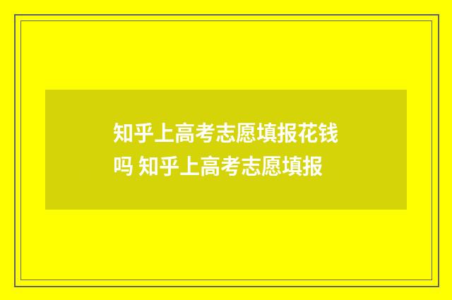 知乎上高考志愿填报花钱吗 知乎上高考志愿填报