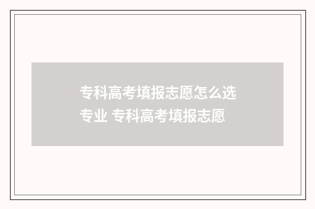 专科高考填报志愿怎么选专业 专科高考填报志愿
