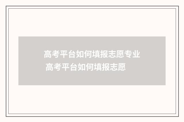 高考平台如何填报志愿专业 高考平台如何填报志愿