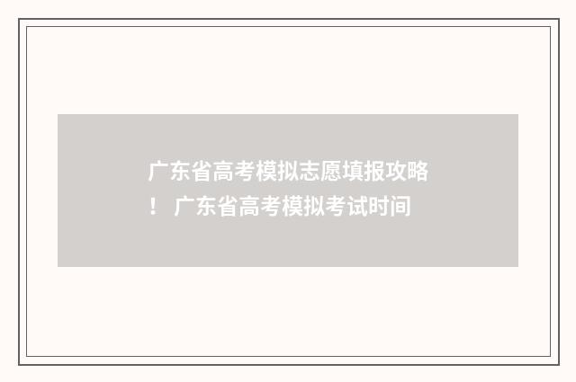 广东省高考模拟志愿填报攻略！ 广东省高考模拟考试时间