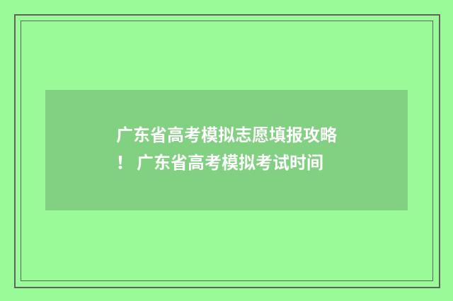 广东省高考模拟志愿填报攻略！ 广东省高考模拟考试时间