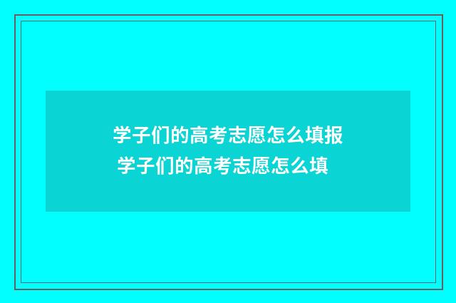 学子们的高考志愿怎么填报 学子们的高考志愿怎么填