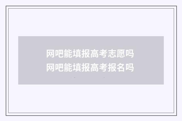 网吧能填报高考志愿吗 网吧能填报高考报名吗