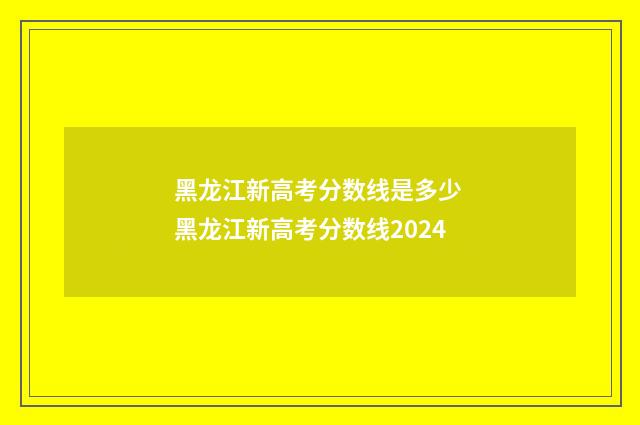 黑龙江新高考分数线是多少 黑龙江新高考分数线2024