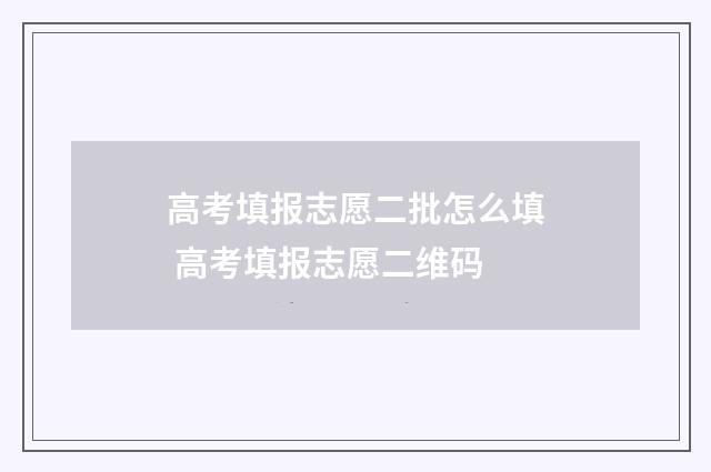 高考填报志愿二批怎么填 高考填报志愿二维码