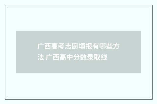 广西高考志愿填报有哪些方法 广西高中分数录取线