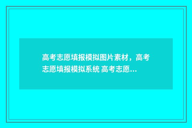 高考志愿填报模拟图片素材，高考志愿填报模拟系统 高考志愿填报模拟入口2024