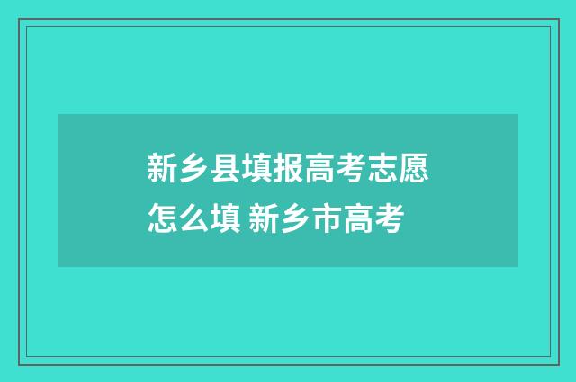 新乡县填报高考志愿怎么填 新乡市高考