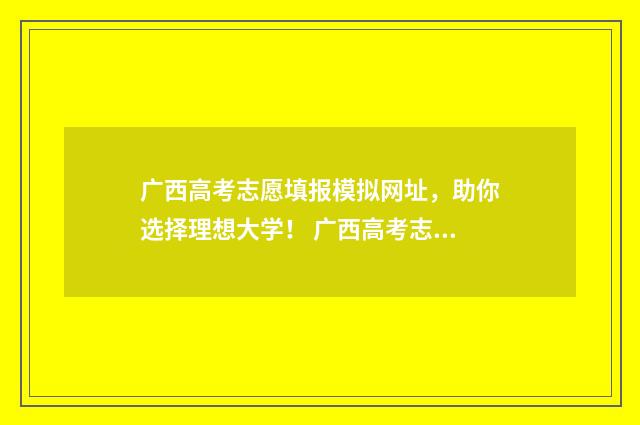 广西高考志愿填报模拟网址，助你选择理想大学！ 广西高考志愿填报不锁定会怎么样