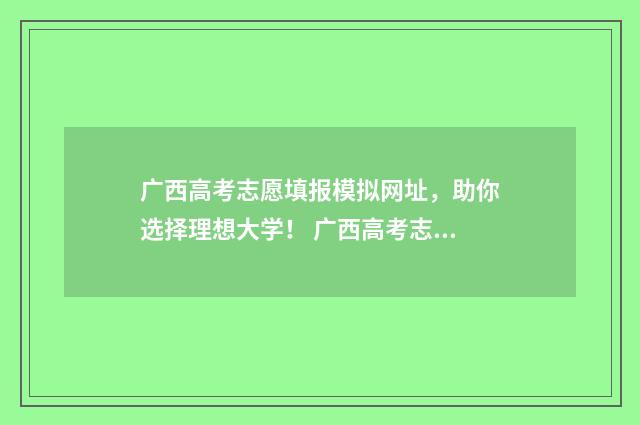 广西高考志愿填报模拟网址，助你选择理想大学！ 广西高考志愿填报不锁定会怎么样