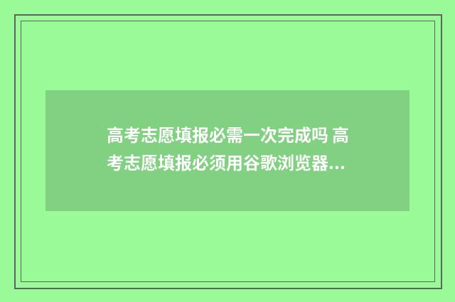 高考志愿填报必需一次完成吗 高考志愿填报必须用谷歌浏览器吗
