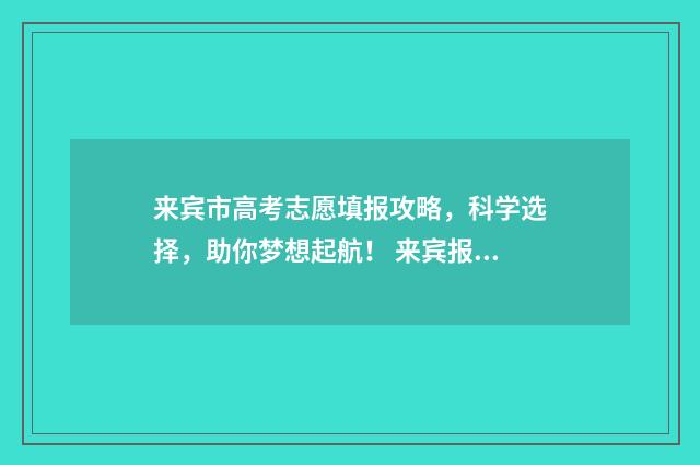 来宾市高考志愿填报攻略，科学选择，助你梦想起航！ 来宾报考志愿