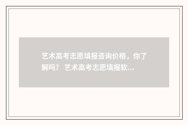 艺术高考志愿填报咨询价格，你了解吗？ 艺术高考志愿填报软件