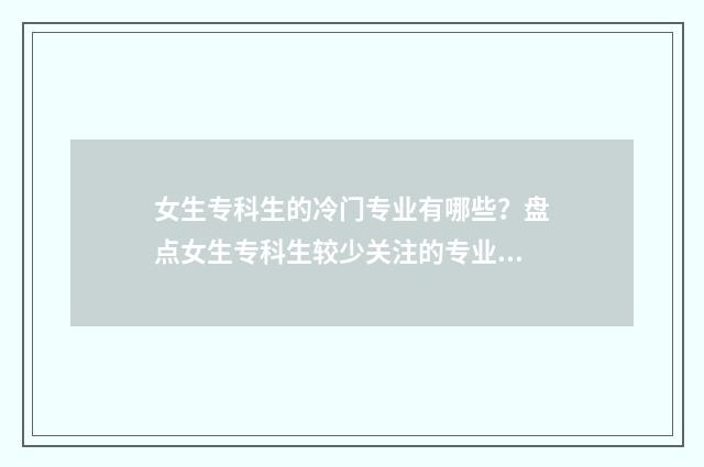 女生专科生的冷门专业有哪些？盘点女生专科生较少关注的专业领域 大专女生冷门专业有哪些