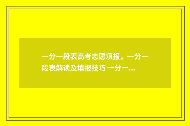 一分一段表高考志愿填报，一分一段表解读及填报技巧 一分一段表高考报名