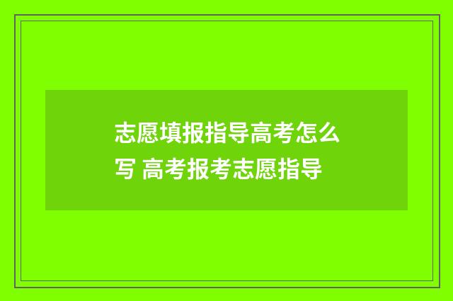 志愿填报指导高考怎么写 高考报考志愿指导