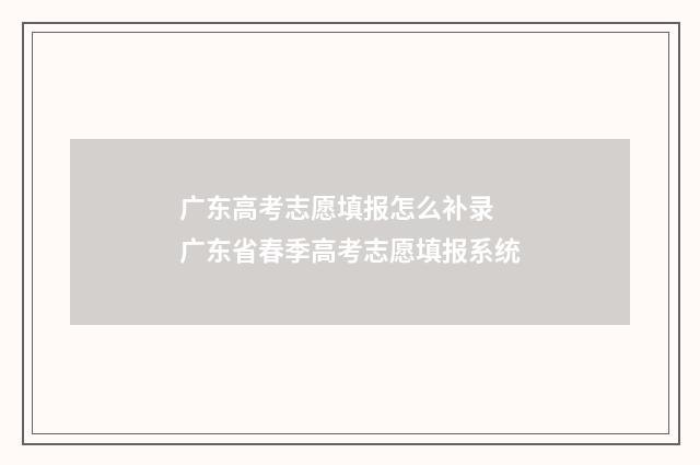 广东高考志愿填报怎么补录 广东省春季高考志愿填报系统