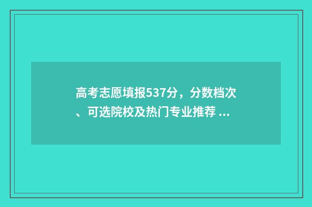 高考志愿填报537分，分数档次、可选院校及热门专业推荐 高考志愿填报服务平台