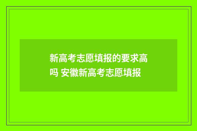 新高考志愿填报的要求高吗 安徽新高考志愿填报