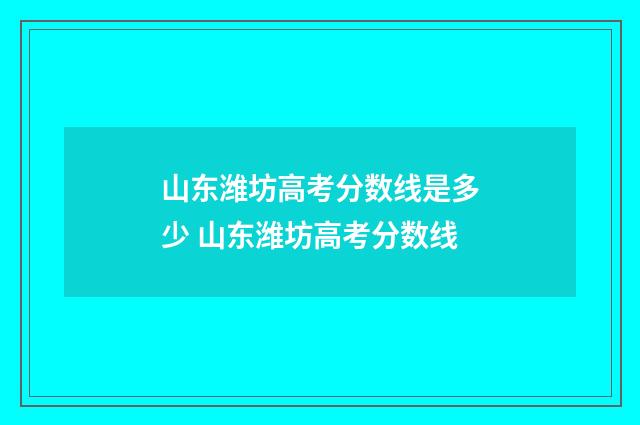 山东潍坊高考分数线是多少 山东潍坊高考分数线