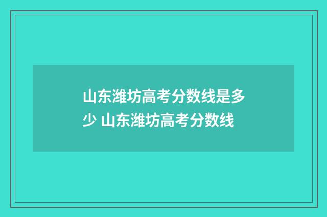 山东潍坊高考分数线是多少 山东潍坊高考分数线