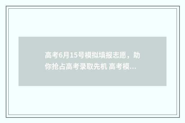 高考6月15号模拟填报志愿，助你抢占高考录取先机 高考模拟时间表