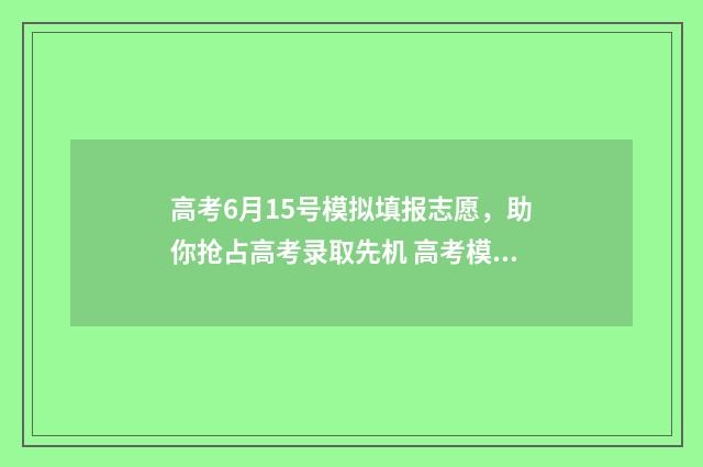 高考6月15号模拟填报志愿，助你抢占高考录取先机 高考模拟时间表
