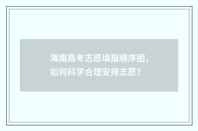 海南高考志愿填报顺序图，如何科学合理安排志愿？