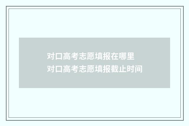 对口高考志愿填报在哪里 对口高考志愿填报截止时间