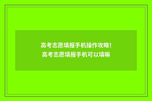 高考志愿填报手机操作攻略！ 高考志愿填报手机可以填嘛