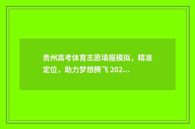 贵州高考体育志愿填报模拟，精准定位，助力梦想腾飞 2021年贵州高考体育分数查询