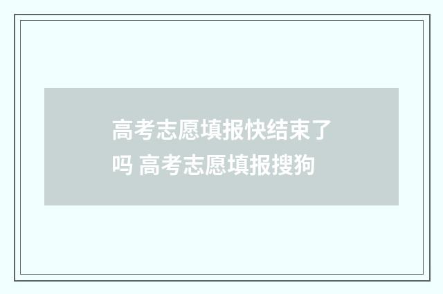 高考志愿填报快结束了吗 高考志愿填报搜狗