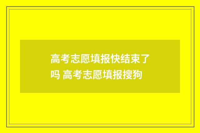 高考志愿填报快结束了吗 高考志愿填报搜狗