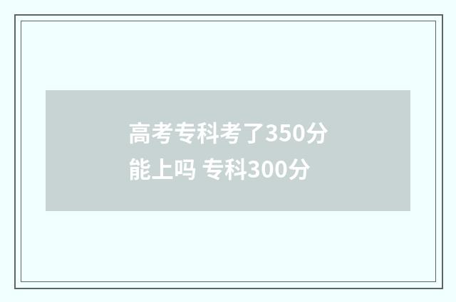 高考专科考了350分能上吗 专科300分