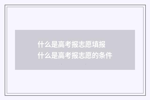 什么是高考报志愿填报 什么是高考报志愿的条件