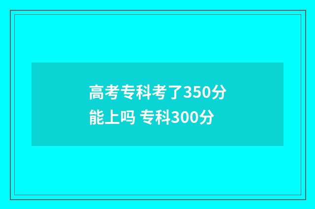 高考专科考了350分能上吗 专科300分
