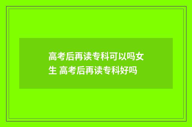 高考后再读专科可以吗女生 高考后再读专科好吗